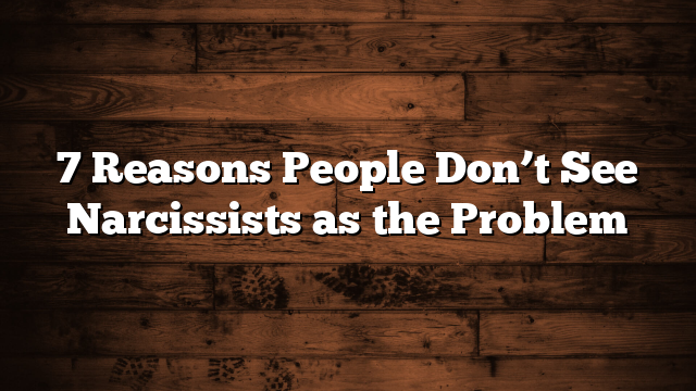 7 Reasons People Don’t See Narcissists as the Problem