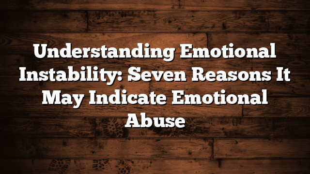 Understanding Emotional Instability: Seven Reasons It May Indicate Emotional Abuse