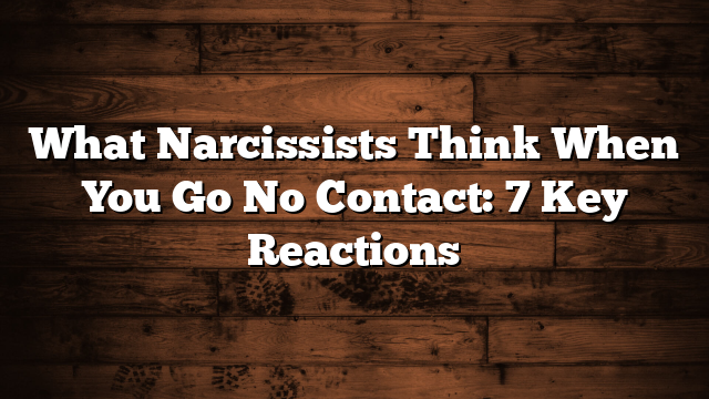 What Narcissists Think When You Go No Contact: 7 Key Reactions