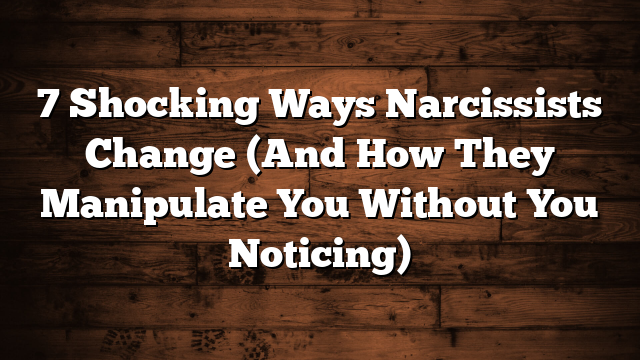 7 Shocking Ways Narcissists Change (And How They Manipulate You Without You Noticing)