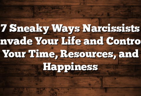 7 Sneaky Ways Narcissists Invade Your Life and Control Your Time, Resources, and Happiness