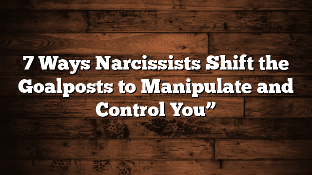 7 Ways Narcissists Shift the Goalposts to Manipulate and Control You”