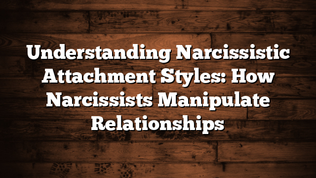 Understanding Narcissistic Attachment Styles: How Narcissists Manipulate Relationships