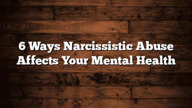 6 Ways Narcissistic Abuse Affects Your Mental Health