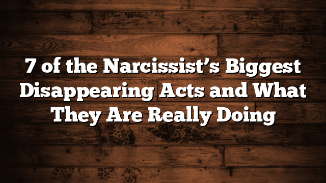 7 of the Narcissist’s Biggest Disappearing Acts and What They Are Really Doing