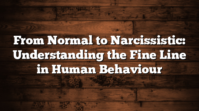 From Normal to Narcissistic: Understanding the Fine Line in Human Behaviour