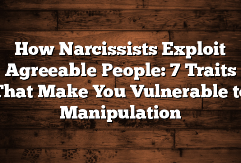 How Narcissists Exploit Agreeable People: 7 Traits That Make You Vulnerable to Manipulation