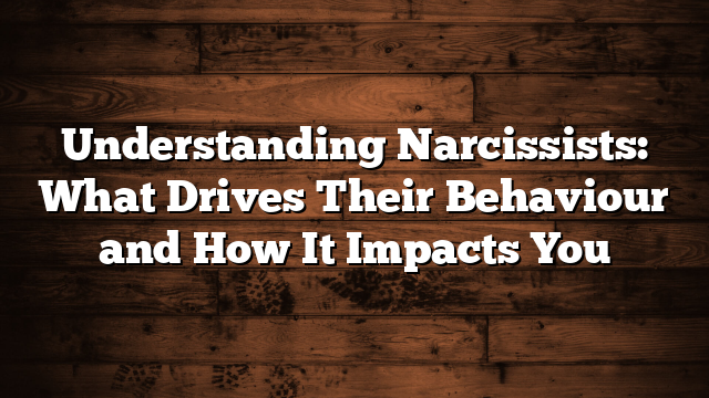Understanding Narcissists: What Drives Their Behaviour and How It Impacts You