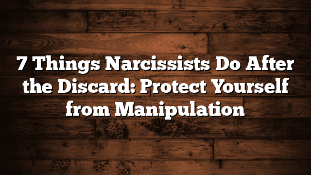7 Things Narcissists Do After the Discard: Protect Yourself from Manipulation