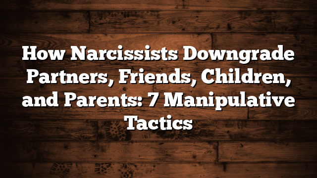 How Narcissists Downgrade Partners, Friends, Children, and Parents: 7 Manipulative Tactics