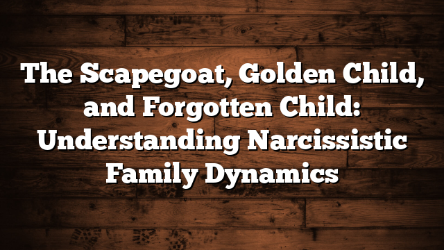 The Scapegoat, Golden Child, and Forgotten Child: Understanding Narcissistic Family Dynamics