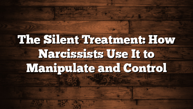The Silent Treatment: How Narcissists Use It to Manipulate and Control