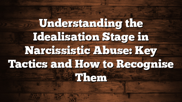 Understanding the Idealisation Stage in Narcissistic Abuse: Key Tactics and How to Recognise Them