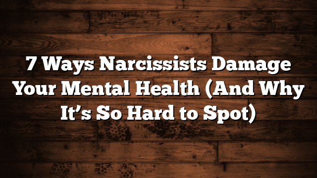 7 Ways Narcissists Damage Your Mental Health (And Why It’s So Hard to Spot)
