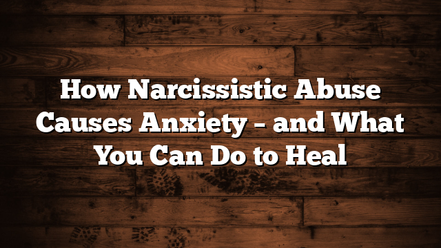 How Narcissistic Abuse Causes Anxiety – and What You Can Do to Heal