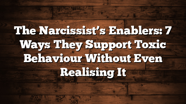 The Narcissist’s Enablers: 7 Ways They Support Toxic Behaviour Without Even Realising It