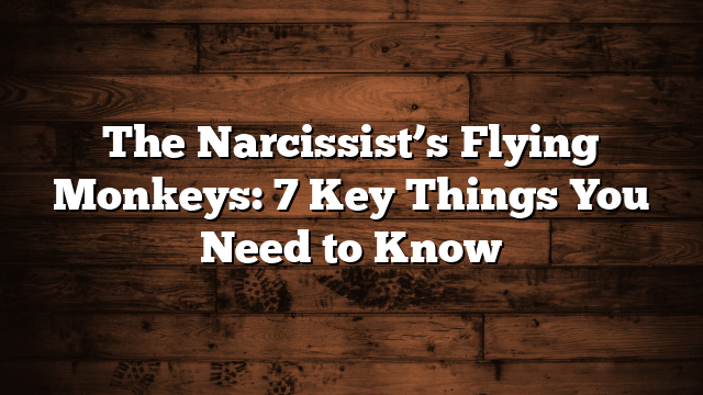 The Narcissist’s Flying Monkeys: 7 Key Things You Need to Know