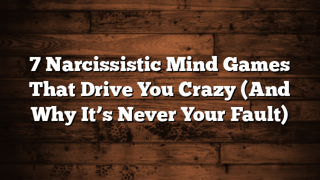 7 Narcissistic Mind Games That Drive You Crazy (And Why It’s Never Your Fault)