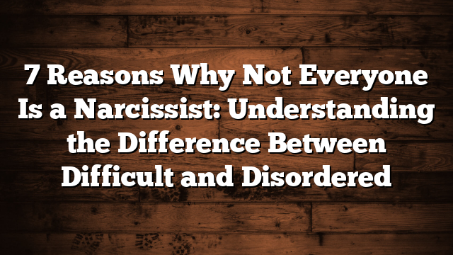 7 Reasons Why Not Everyone Is a Narcissist: Understanding the Difference Between Difficult and Disordered