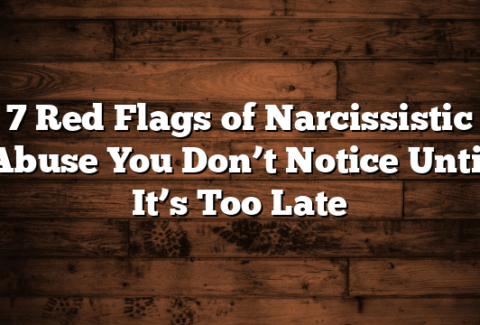 7 Red Flags of Narcissistic Abuse You Don’t Notice Until It’s Too Late