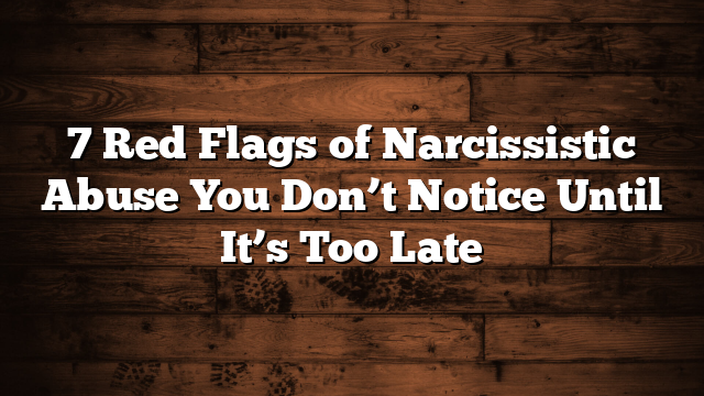 7 Red Flags of Narcissistic Abuse You Don’t Notice Until It’s Too Late