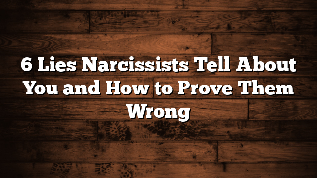 6 Lies Narcissists Tell About You and How to Prove Them Wrong