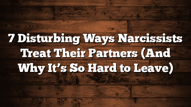 7 Disturbing Ways Narcissists Treat Their Partners (And Why It’s So Hard to Leave)