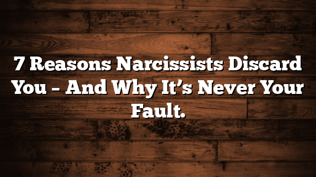 7 Reasons Narcissists Discard You – And Why It’s Never Your Fault.