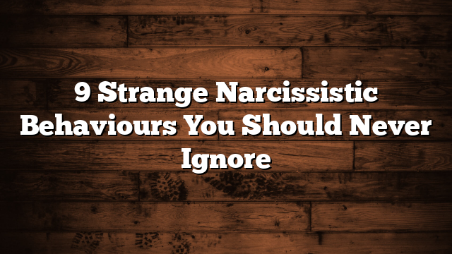 9 Strange Narcissistic Behaviours You Should Never Ignore