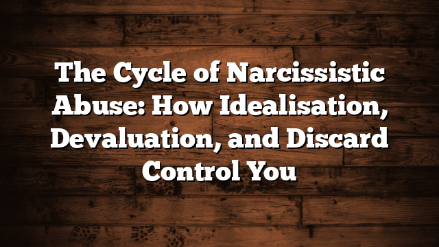 The Cycle of Narcissistic Abuse: How Idealisation, Devaluation, and Discard Control You