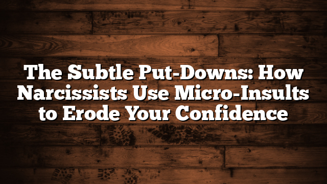The Subtle Put-Downs: How Narcissists Use Micro-Insults to Erode Your Confidence
