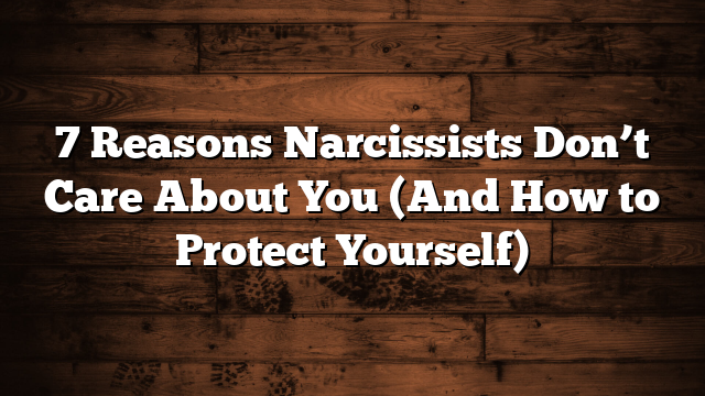 7 Reasons Narcissists Don’t Care About You (And How to Protect Yourself)