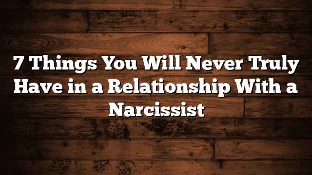7 Things You Will Never Truly Have in a Relationship With a Narcissist