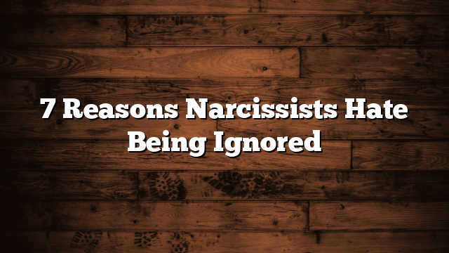 7 Reasons Narcissists Hate Being Ignored