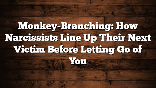 Monkey-Branching: How Narcissists Line Up Their Next Victim Before Letting Go of You