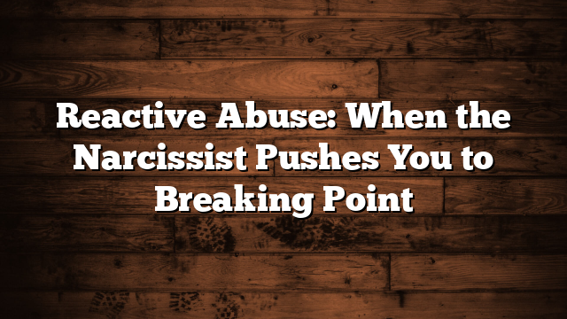 Reactive Abuse: When the Narcissist Pushes You to Breaking Point