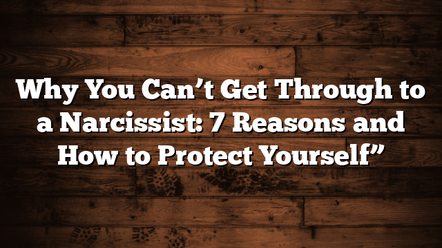 Why You Can’t Get Through to a Narcissist: 7 Reasons and How to Protect Yourself”