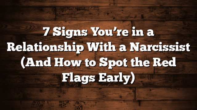 7 Signs You’re in a Relationship With a Narcissist (And How to Spot the Red Flags Early)