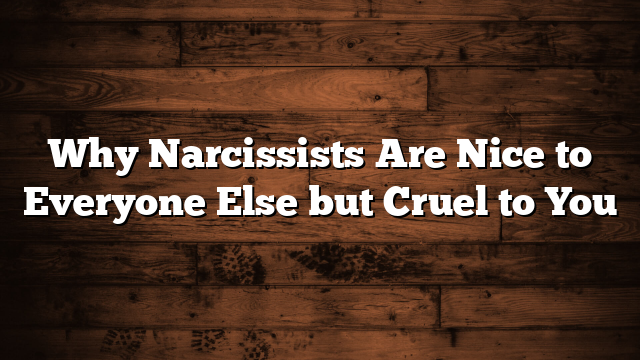 Why Narcissists Are Nice to Everyone Else but Cruel to You