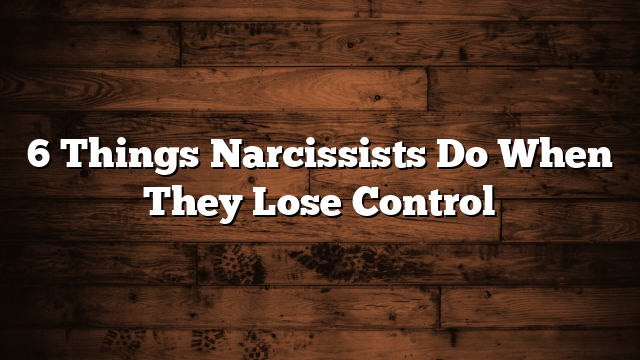 6 Things Narcissists Do When They Lose Control