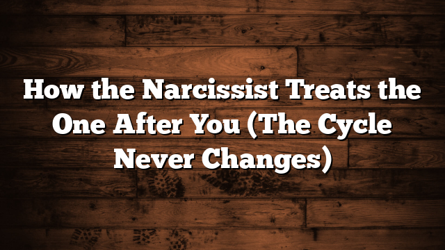 How the Narcissist Treats the One After You (The Cycle Never Changes)