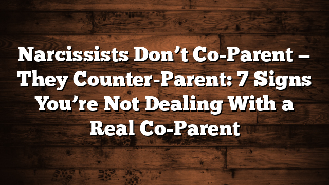 Narcissists Don’t Co-Parent — They Counter-Parent: 7 Signs You’re Not Dealing With a Real Co-Parent