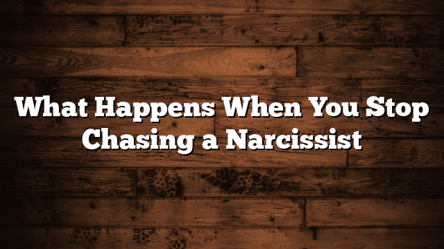 What Happens When You Stop Chasing a Narcissist