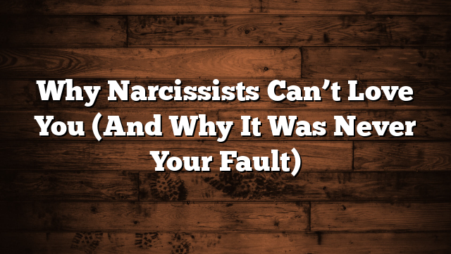 Why Narcissists Can’t Love You (And Why It Was Never Your Fault)