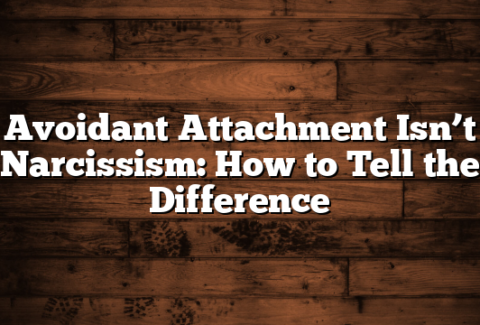 Avoidant Attachment Isn’t Narcissism: How to Tell the Difference
