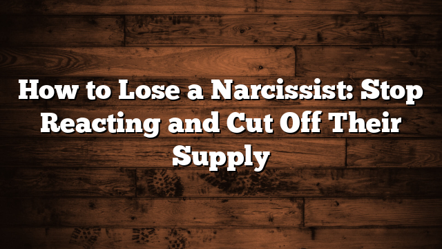 How to Lose a Narcissist: Stop Reacting and Cut Off Their Supply