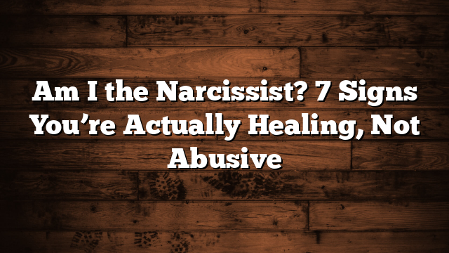 Am I the Narcissist? 7 Signs You’re Actually Healing, Not Abusive