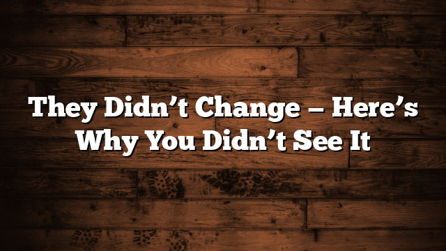 They Didn’t Change — Here’s Why You Didn’t See It